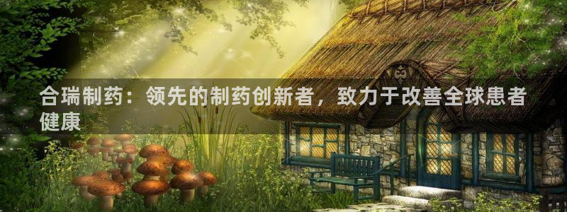 老哥俱乐部是干什么的啊：合瑞制药：领先的制药创新者，致力于改善全球患者
健康