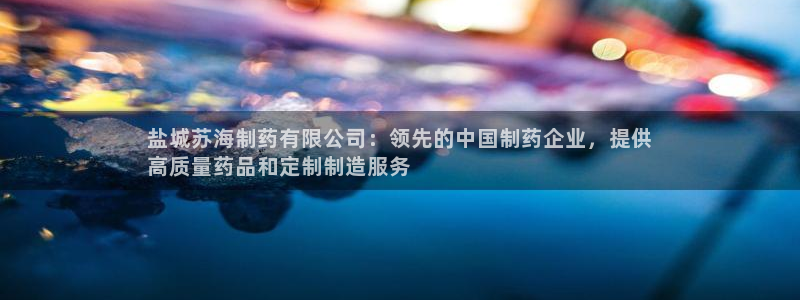 九游会老哥俱乐部官网首页：盐城苏海制药有限公司：领先的中国制药企业，提供
高质量药品和定制制造服务
