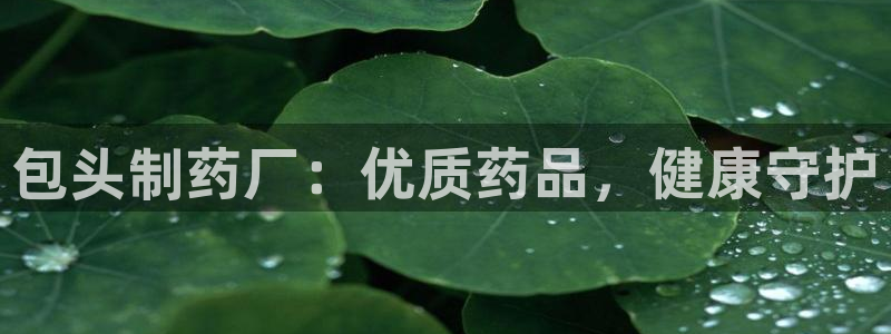 9游会老哥：包头制药厂：优质药品，健康守护