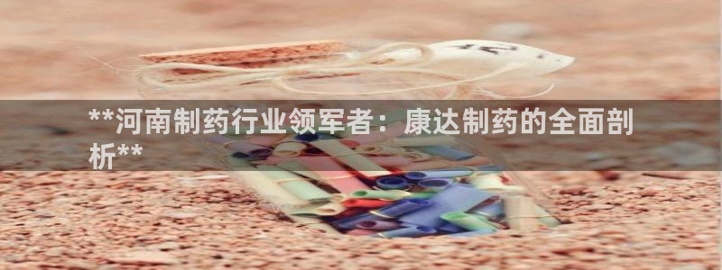 九游会老哥必备的交流社区九：**河南制药行业领军者：康达制药的全面剖
析**