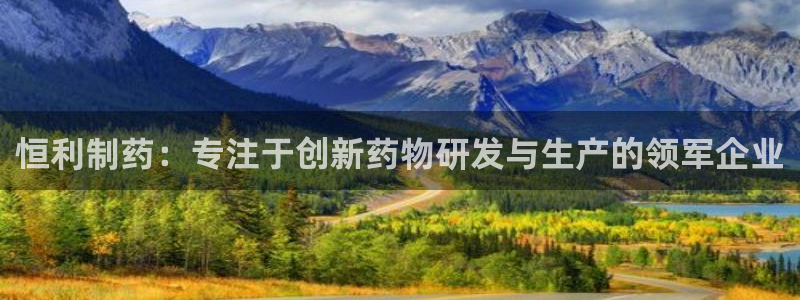 9游会老哥：恒利制药：专注于创新药物研发与生产的领军企业