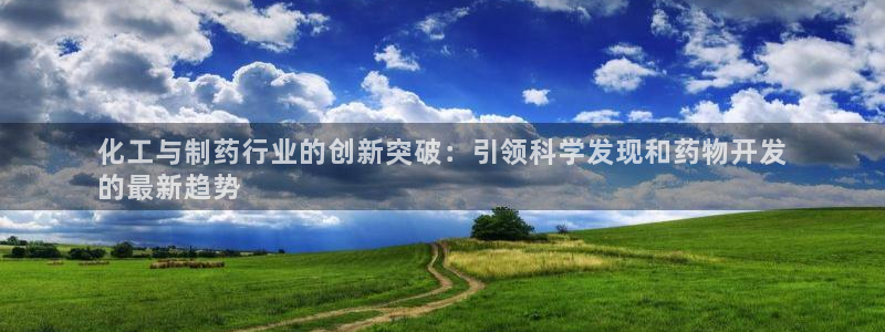 九游会老哥：化工与制药行业的创新突破：引领科学发现和药物开发
的最新趋势