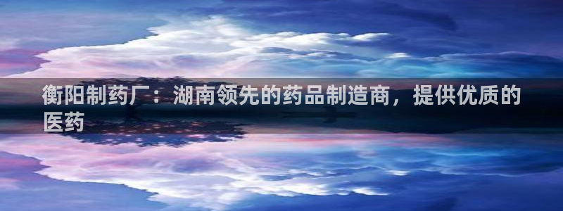 九游老哥俱乐部登录：衡阳制药厂：湖南领先的药品制造商，提供优质的
医药