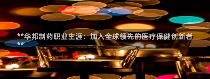 ag九游会老哥俱乐部：**华邦制药职业生涯：加入全球领先的医疗保健创新者
**