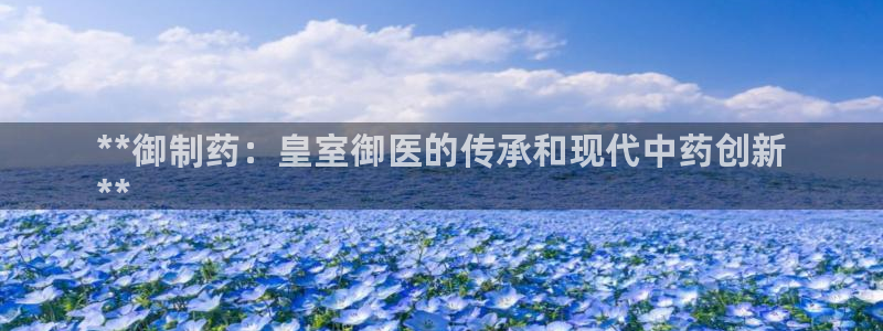 9游会老哥：**御制药：皇室御医的传承和现代中药创新
**