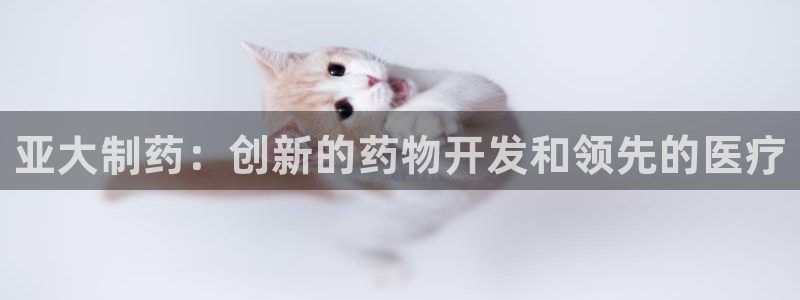 九游会老哥必备的交流社区九：亚大制药：创新的药物开发和领先的医疗