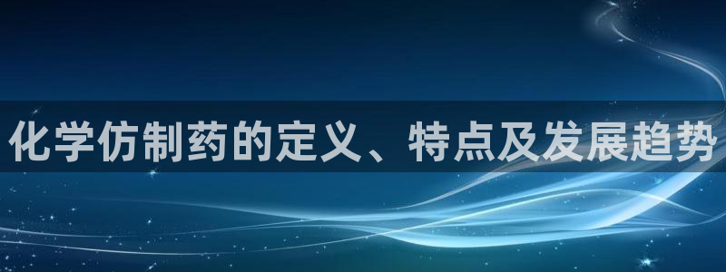 九游会老哥俱乐部必备的交流社区论坛：化学仿制药的定义、特点及发展趋势
