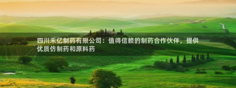 九游老哥俱乐部官网登录入口：四川禾亿制药有限公司：值得信赖的制药合作伙伴，提供
优质仿制药和原料药