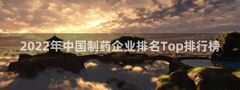 九游老哥俱乐部官网登录入口：2022年中国制药企业排名Top排行榜