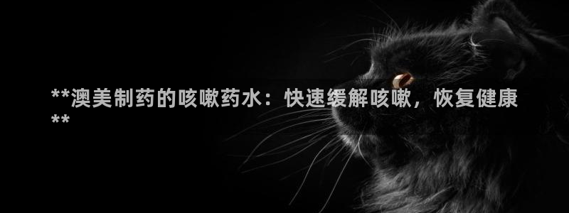 九游会老哥俱乐部交流社区：**澳美制药的咳嗽药水：快速缓解咳嗽，恢复健康
**