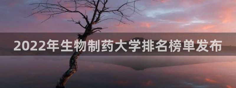 九游会老哥：2022年生物制药大学排名榜单发布
