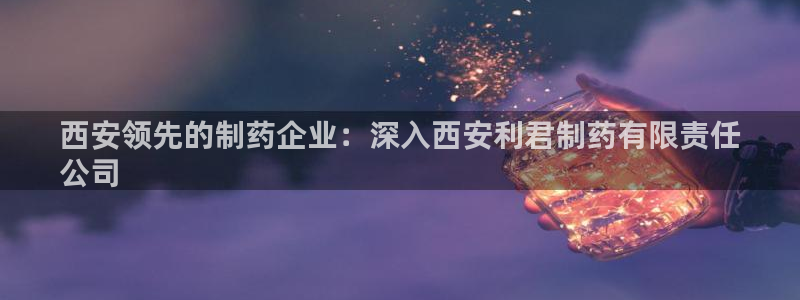 ag九游老哥俱乐部：西安领先的制药企业：深入西安利君制药有限责任
公司