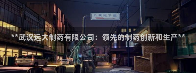 九游老哥俱乐部官网登录网址：**武汉远大制药有限公司：领先的